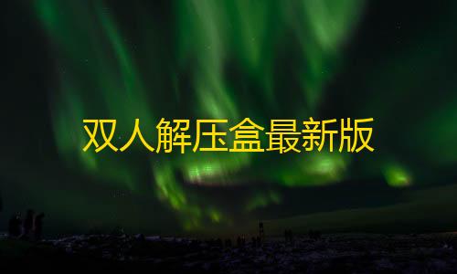 第五人格透视辅助器fang的最新版双人解压盒最新版